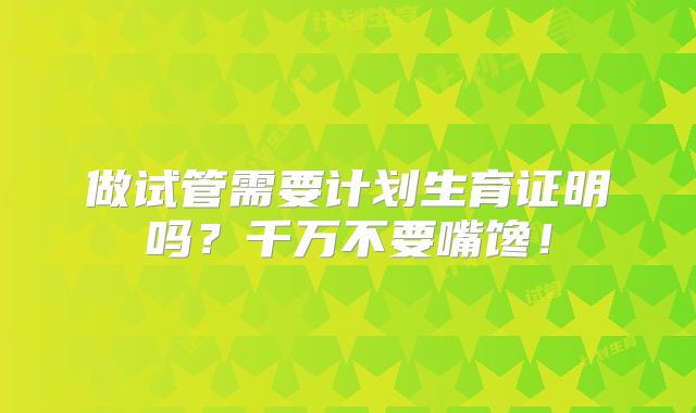 做试管需要计划生育证明吗？千万不要嘴馋！