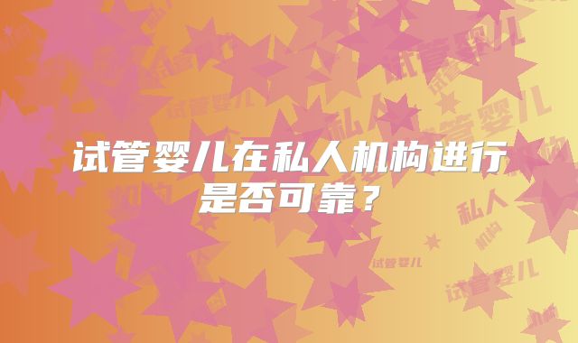 试管婴儿在私人机构进行是否可靠？