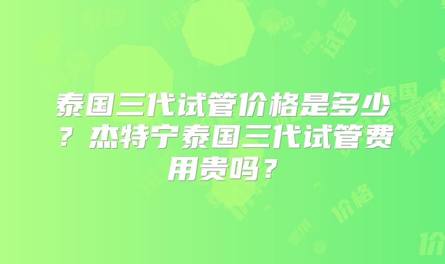 泰国三代试管价格是多少？杰特宁泰国三代试管费用贵吗？