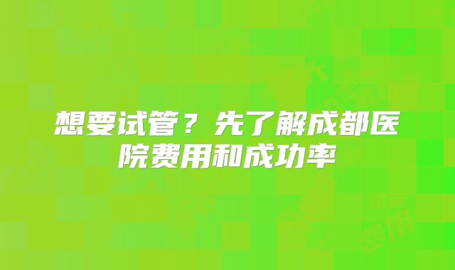 想要试管？先了解成都医院费用和成功率