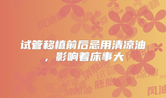 试管移植前后忌用清凉油，影响着床事大