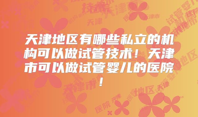 天津地区有哪些私立的机构可以做试管技术！天津市可以做试管婴儿的医院！