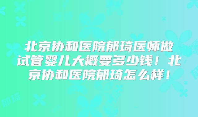 北京协和医院郁琦医师做试管婴儿大概要多少钱！北京协和医院郁琦怎么样！