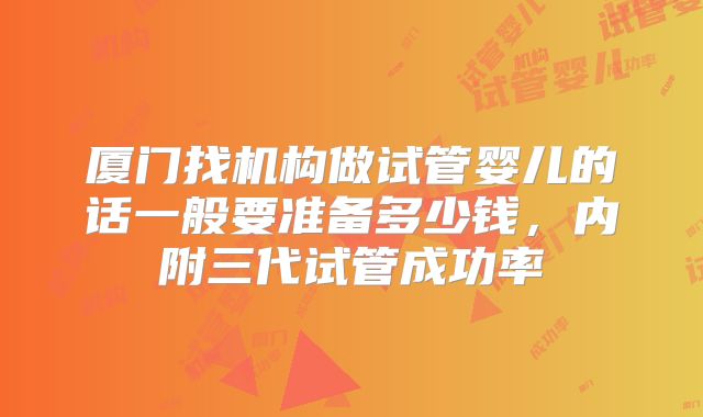 厦门找机构做试管婴儿的话一般要准备多少钱，内附三代试管成功率