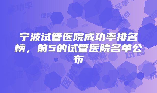 宁波试管医院成功率排名榜，前5的试管医院名单公布