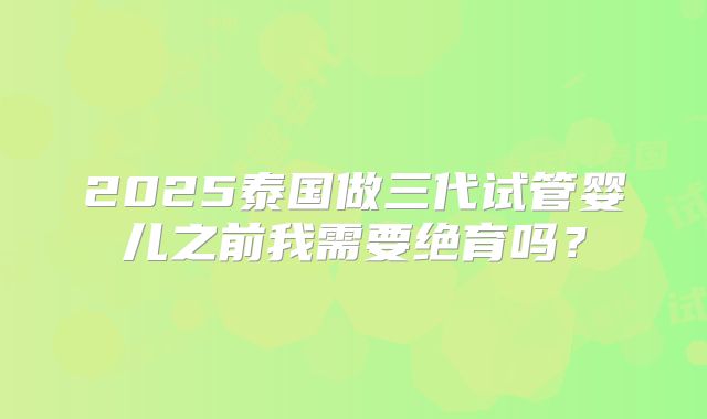 2025泰国做三代试管婴儿之前我需要绝育吗？