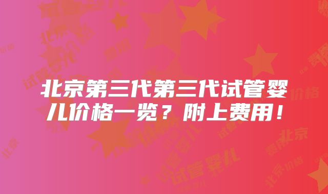 北京第三代第三代试管婴儿价格一览?附上费用!