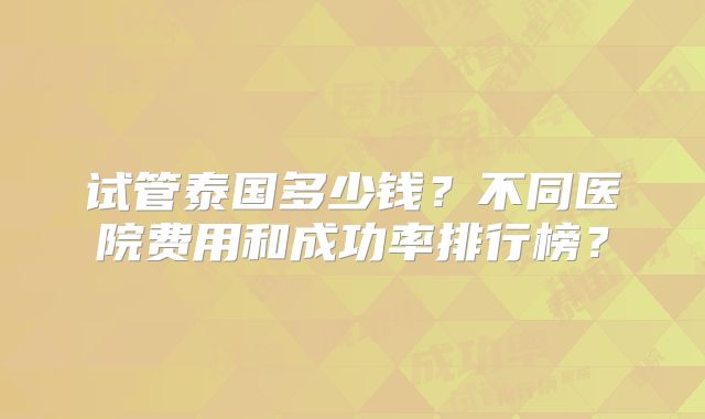 试管泰国多少钱？不同医院费用和成功率排行榜？