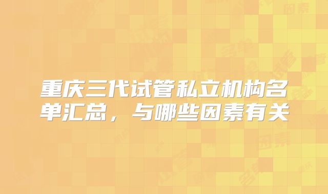 重庆三代试管私立机构名单汇总，与哪些因素有关