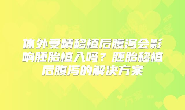 体外受精移植后腹泻会影响胚胎植入吗？胚胎移植后腹泻的解决方案