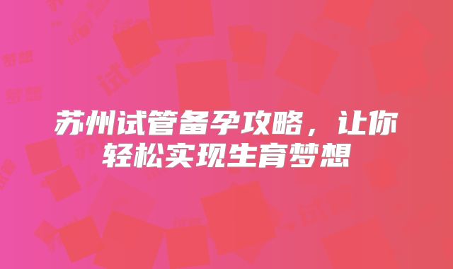 苏州试管备孕攻略,让你轻松实现生育梦想