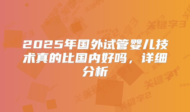 2025年国外试管婴儿技术真的比国内好吗，详细分析