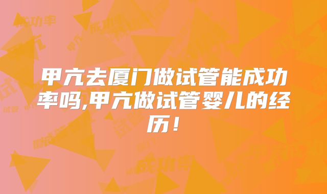甲亢去厦门做试管能成功率吗,甲亢做试管婴儿的经历！