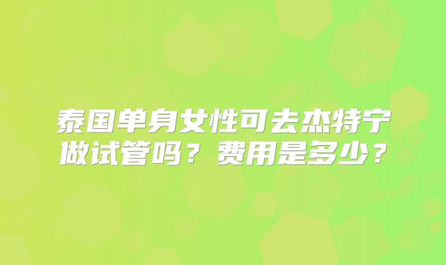 泰国单身女性可去杰特宁做试管吗？费用是多少？