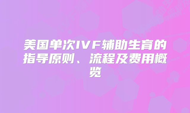 美国单次IVF辅助生育的指导原则、流程及费用概览
