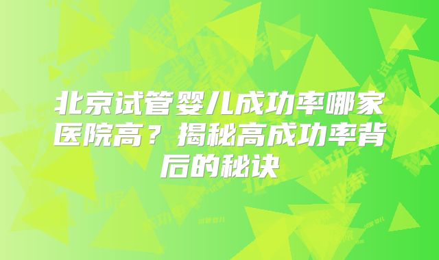 北京试管婴儿成功率哪家医院高？揭秘高成功率背后的秘诀