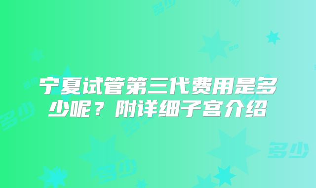 宁夏试管第三代费用是多少呢?附详细子宫介绍