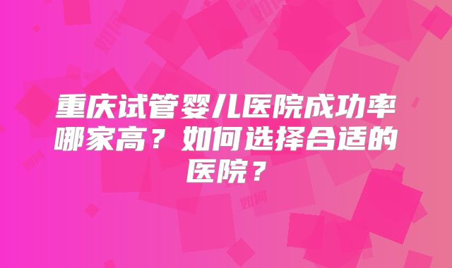重庆试管婴儿医院成功率哪家高？如何选择合适的医院？