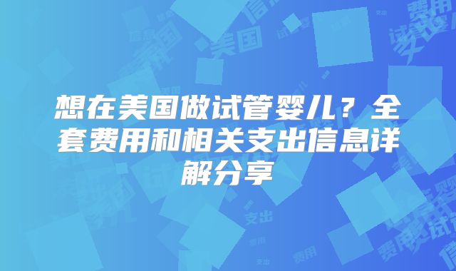 想在美国做试管婴儿？全套费用和相关支出信息详解分享