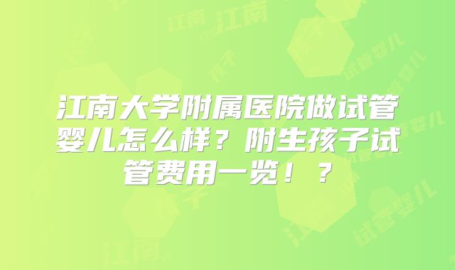 江南大学附属医院做试管婴儿怎么样?附生孩子试管费用一览!?