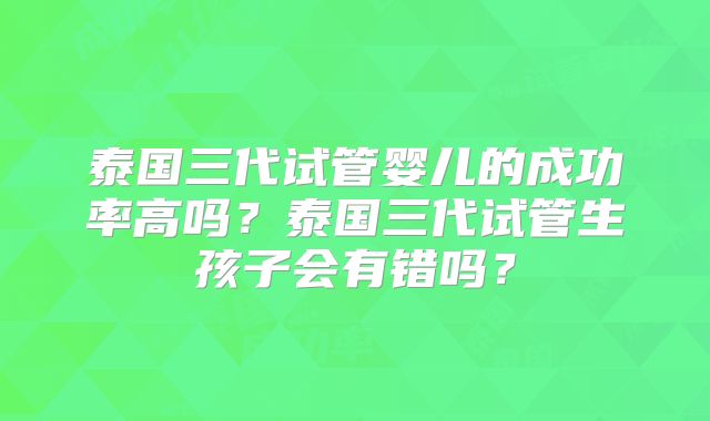 泰国三代试管婴儿的成功率高吗?泰国三代试管生孩子会有错吗?
