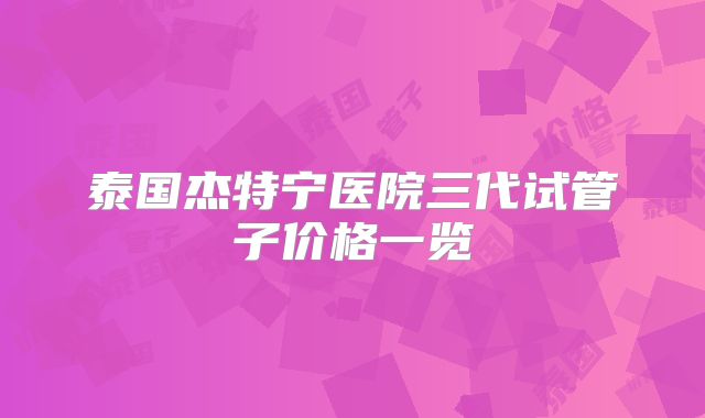 泰国杰特宁医院三代试管子价格一览