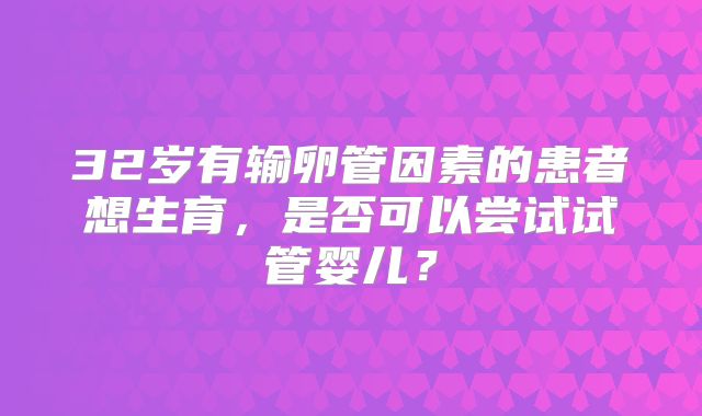 32岁有输卵管因素的患者想生育，是否可以尝试试管婴儿？