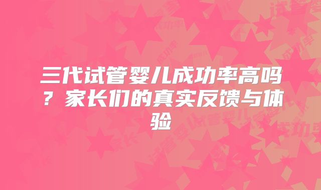 三代试管婴儿成功率高吗?家长们的真实反馈与体验