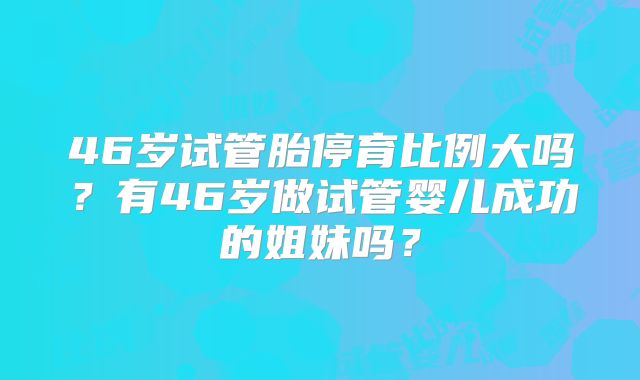 46岁试管胎停育比例大吗？有46岁做试管婴儿成功的姐妹吗？