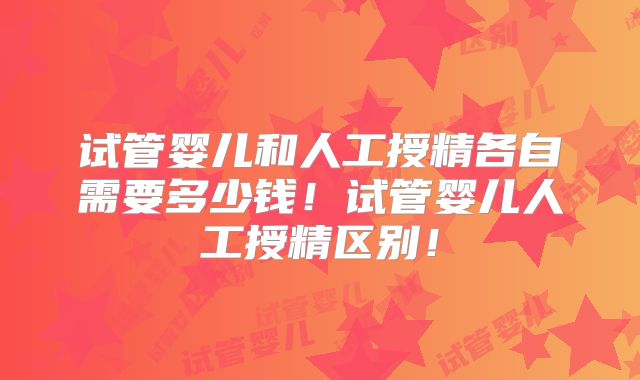 试管婴儿和人工授精各自需要多少钱！试管婴儿人工授精区别！