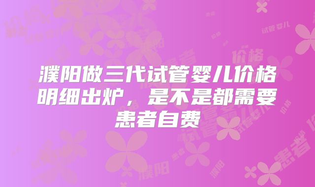 濮阳做三代试管婴儿价格明细出炉,是不是都需要患者自费