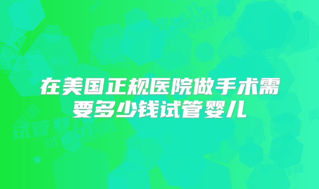 在美国正规医院做手术需要多少钱试管婴儿