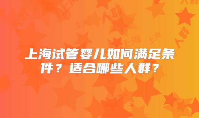 上海试管婴儿如何满足条件？适合哪些人群？