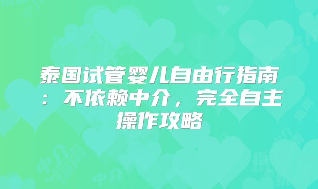 泰国试管婴儿自由行指南：不依赖中介，完全自主操作攻略