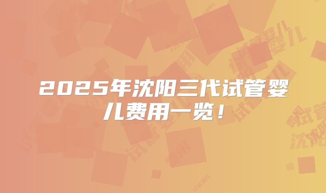 2025年沈阳三代试管婴儿费用一览！