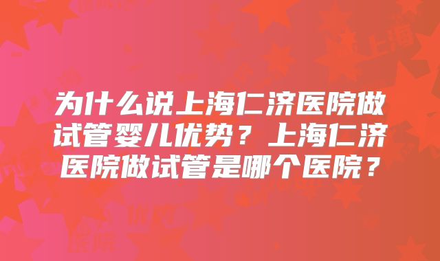 为什么说上海仁济医院做试管婴儿优势？上海仁济医院做试管是哪个医院？