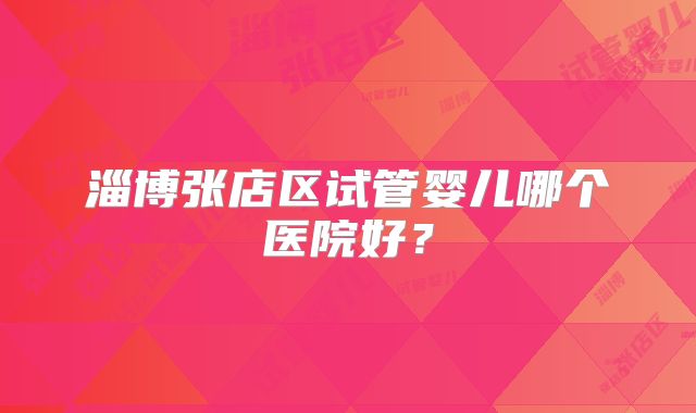 淄博张店区试管婴儿哪个医院好？