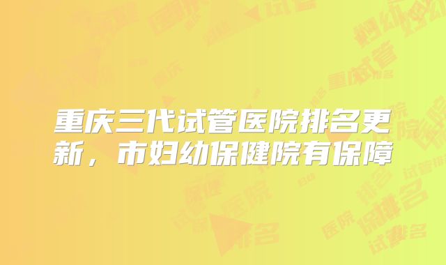 重庆三代试管医院排名更新，市妇幼保健院有保障