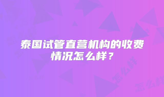 泰国试管直营机构的收费情况怎么样？