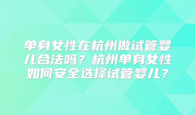 单身女性在杭州做试管婴儿合法吗？杭州单身女性如何安全选择试管婴儿？