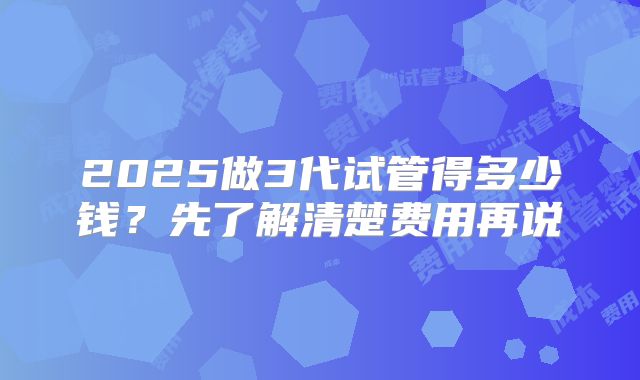2025做3代试管得多少钱？先了解清楚费用再说
