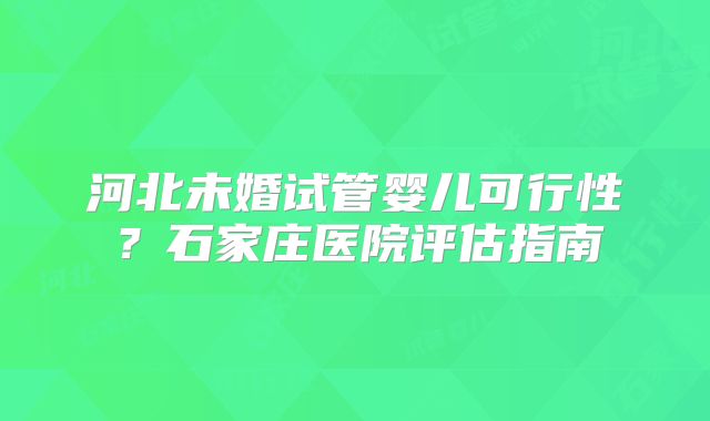 河北未婚试管婴儿可行性？石家庄医院评估指南