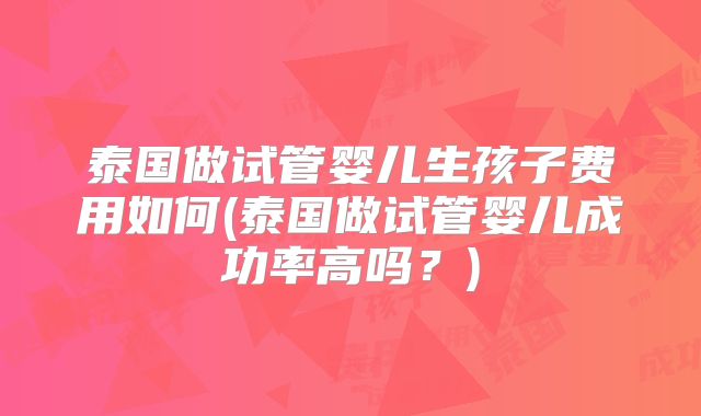 泰国做试管婴儿生孩子费用如何(泰国做试管婴儿成功率高吗?)