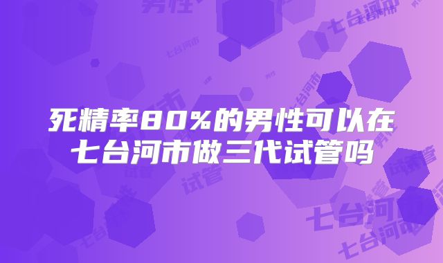 死精率80%的男性可以在七台河市做三代试管吗