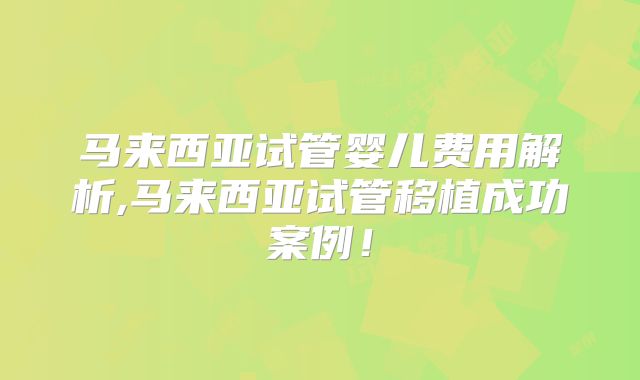 马来西亚试管婴儿费用解析,马来西亚试管移植成功案例！