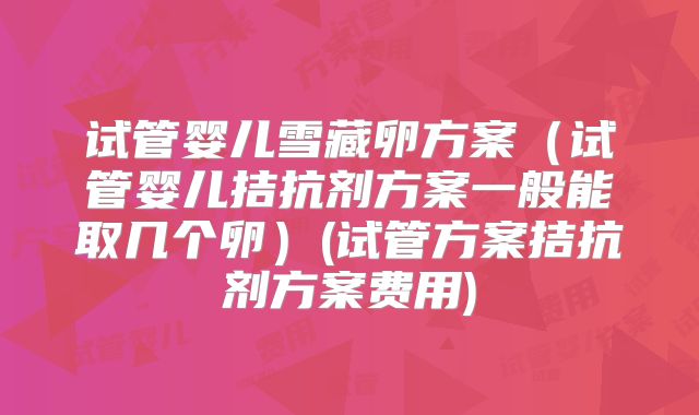 试管婴儿雪藏卵方案（试管婴儿拮抗剂方案一般能取几个卵）(试管方案拮抗剂方案费用)