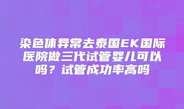 染色体异常去泰国EK国际医院做三代试管婴儿可以吗?试管成功率高吗
