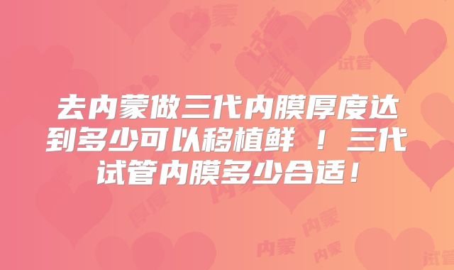 去内蒙做三代内膜厚度达到多少可以移植鲜肧！三代试管内膜多少合适！