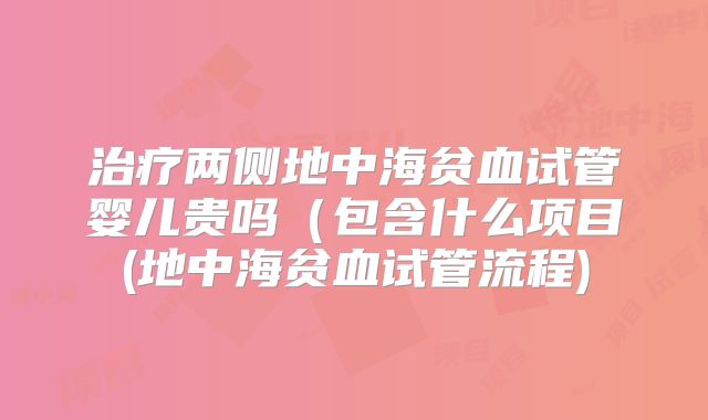 治疗两侧地中海贫血试管婴儿贵吗（包含什么项目(地中海贫血试管流程)