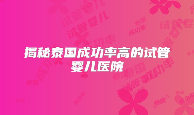 揭秘泰国成功率高的试管婴儿医院